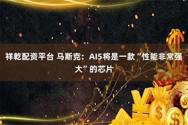 祥乾配资平台 马斯克：AI5将是一款“性能非常强大”的芯片