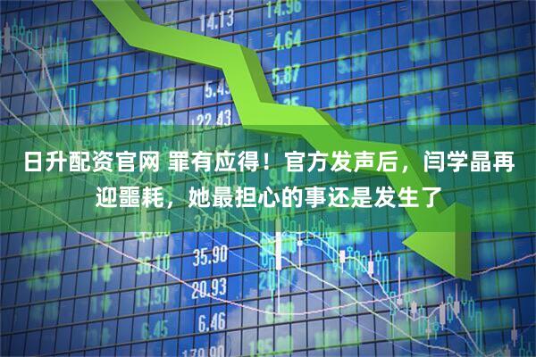 日升配资官网 罪有应得！官方发声后，闫学晶再迎噩耗，她最担心的事还是发生了