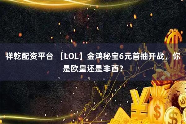 祥乾配资平台 【LOL】金鸿秘宝6元首抽开战，你是欧皇还是非酋？