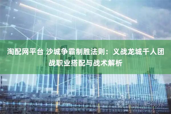 淘配网平台 沙城争霸制胜法则：义战龙城千人团战职业搭配与战术解析