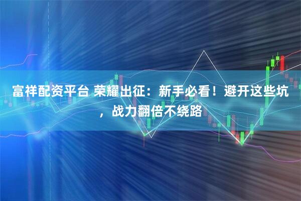 富祥配资平台 荣耀出征：新手必看！避开这些坑，战力翻倍不绕路