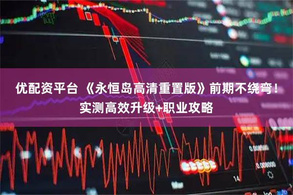 优配资平台 《永恒岛高清重置版》前期不绕弯！实测高效升级+职业攻略