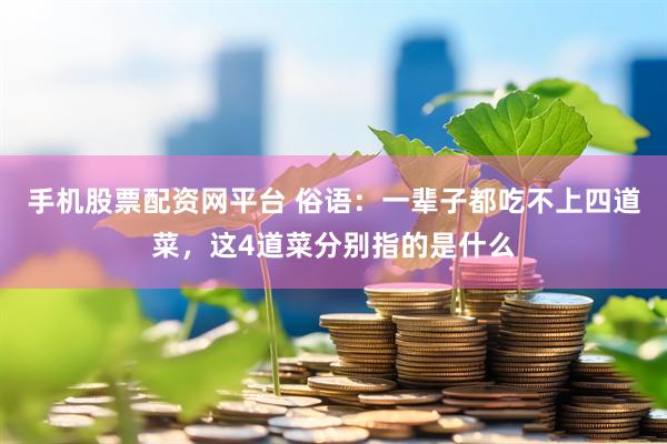 手机股票配资网平台 俗语：一辈子都吃不上四道菜，这4道菜分别指的是什么