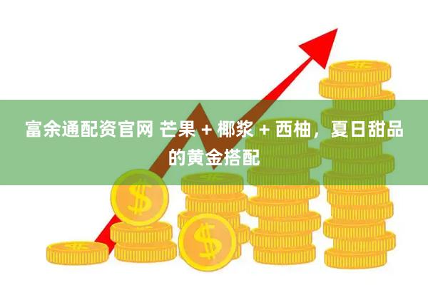 富余通配资官网 芒果 + 椰浆 + 西柚，夏日甜品的黄金搭配