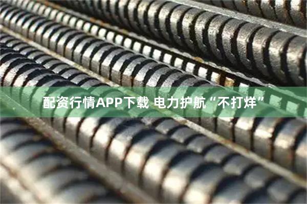 配资行情APP下载 电力护航“不打烊”