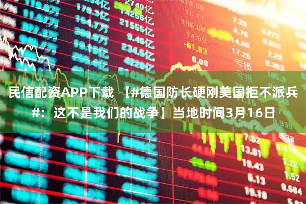 民信配资APP下载 【#德国防长硬刚美国拒不派兵#：这不是我们的战争】当地时间3月16日