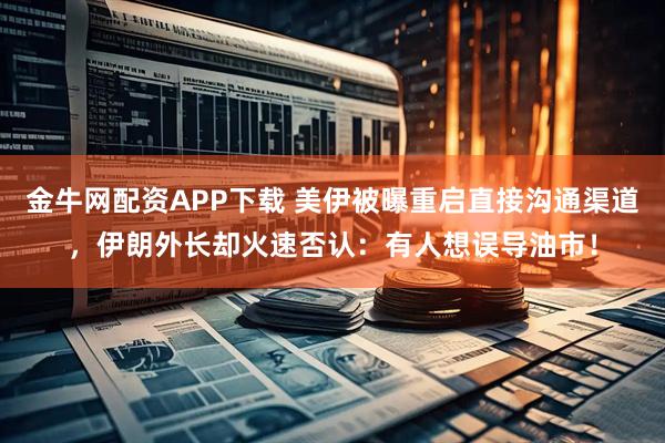 金牛网配资APP下载 美伊被曝重启直接沟通渠道，伊朗外长却火速否认：有人想误导油市！