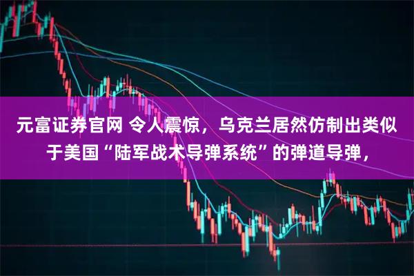元富证券官网 令人震惊，乌克兰居然仿制出类似于美国“陆军战术导弹系统”的弹道导弹，