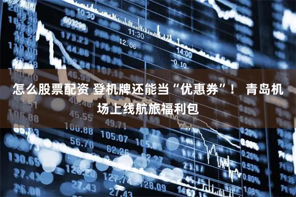 怎么股票配资 登机牌还能当“优惠券”！ 青岛机场上线航旅福利包