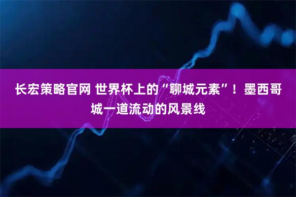 长宏策略官网 世界杯上的“聊城元素”！墨西哥城一道流动的风景线