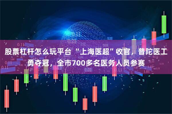 股票杠杆怎么玩平台 “上海医超”收官，普陀医工勇夺冠，全市700多名医务人员参赛