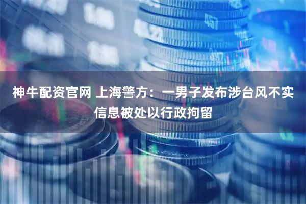 神牛配资官网 上海警方：一男子发布涉台风不实信息被处以行政拘留