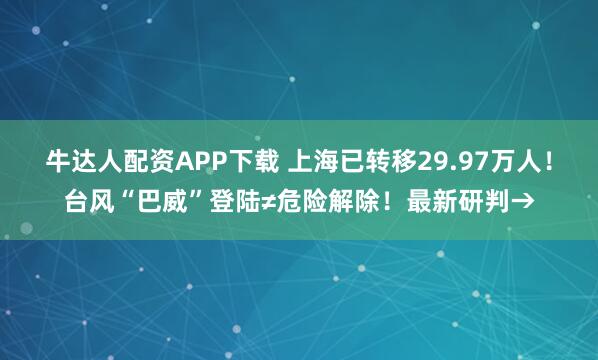 牛达人配资APP下载 上海已转移29.97万人！台风“巴威”登陆≠危险解除！最新研判→