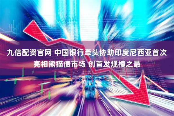 九倍配资官网 中国银行牵头协助印度尼西亚首次亮相熊猫债市场 创首发规模之最